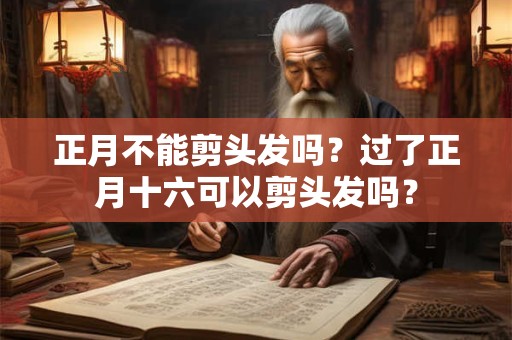 正月不能剪头发吗？过了正月十六可以剪头发吗？