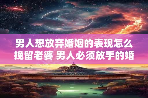 男人想放弃婚姻的表现怎么挽留老婆 男人必须放手的婚姻