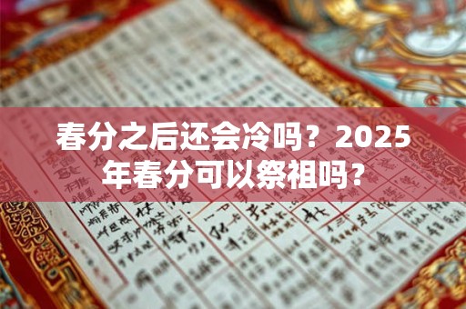 春分之后还会冷吗？2025年春分可以祭祖吗？