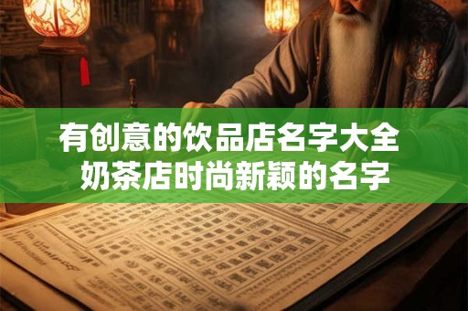 有创意的饮品店名字大全 奶茶店时尚新颖的名字