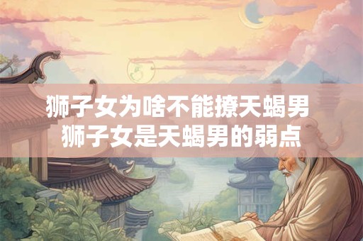狮子女为啥不能撩天蝎男 狮子女是天蝎男的弱点