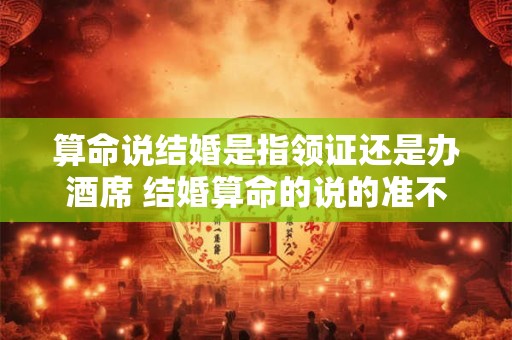 算命说结婚是指领证还是办酒席 结婚算命的说的准不准