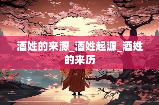 酒姓的来源_酒姓起源_酒姓的来历