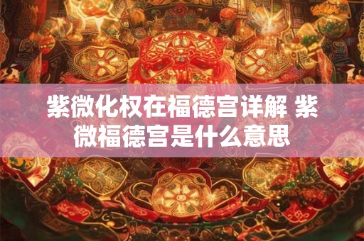 紫微化权在福德宫详解 紫微福德宫是什么意思