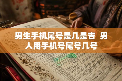 男生手机尾号是几是吉  男人用手机号尾号几号