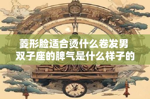 菱形脸适合烫什么卷发男 双子座的脾气是什么样子的呢女生