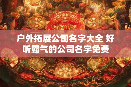 户外拓展公司名字大全 好听霸气的公司名字免费