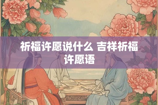 祈福许愿说什么 吉祥祈福许愿语