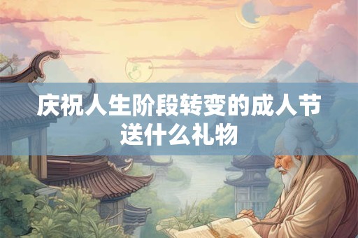 庆祝人生阶段转变的成人节送什么礼物