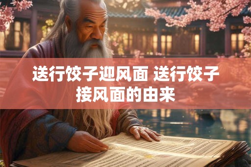 送行饺子迎风面 送行饺子接风面的由来