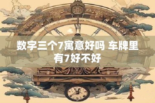 数字三个7寓意好吗 车牌里有7好不好