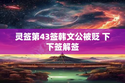 灵签第43签韩文公被贬 下下签解签