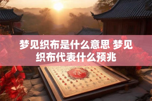 梦见织布是什么意思 梦见织布代表什么预兆