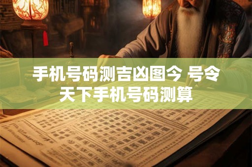 手机号码测吉凶图今 号令天下手机号码测算