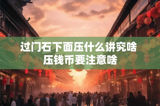 过门石下面压什么讲究啥 压钱币要注意啥