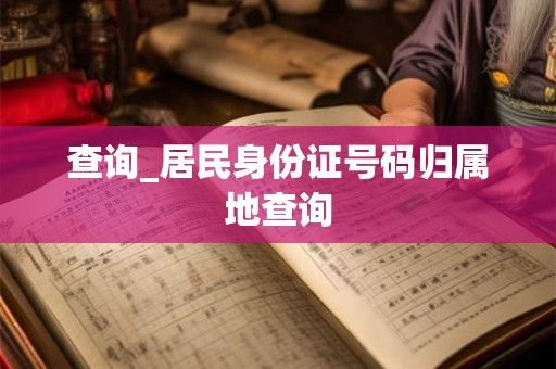 查询_居民身份证号码归属地查询