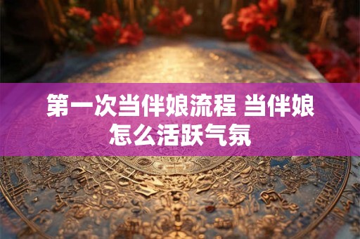 第一次当伴娘流程 当伴娘怎么活跃气氛