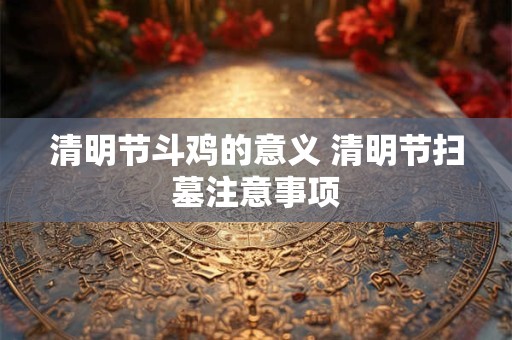 清明节斗鸡的意义 清明节扫墓注意事项