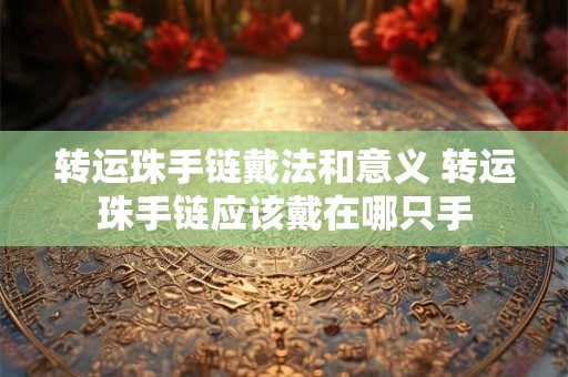 转运珠手链戴法和意义 转运珠手链应该戴在哪只手