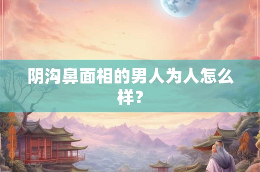 阴沟鼻面相的男人为人怎么样？