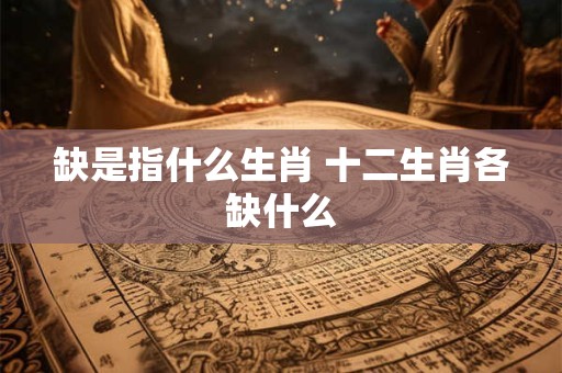 缺是指什么生肖 十二生肖各缺什么