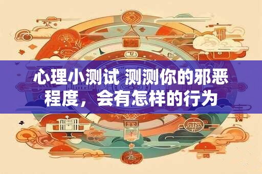 心理小测试 测测你的邪恶程度，会有怎样的行为