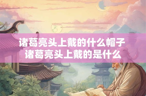 诸葛亮头上戴的什么帽子 诸葛亮头上戴的是什么