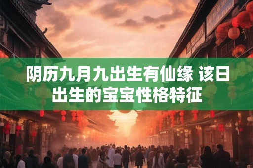详细阅读:阴历九月九出生有仙缘 该日出生的宝宝性格特征 阴历九月九出生有仙缘 该日出生的宝宝性格特征
