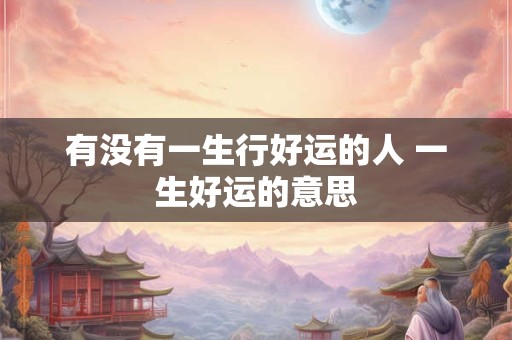 有没有一生行好运的人 一生好运的意思
