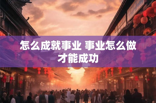 怎么成就事业 事业怎么做才能成功