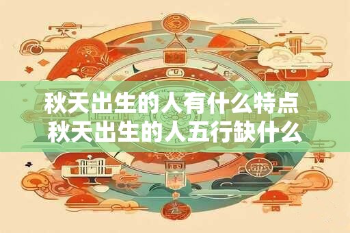 详细阅读:秋天出生的人有什么特点 秋天出生的人五行缺什么 秋天出生的人有什么特点 秋天出生的人五行缺什么