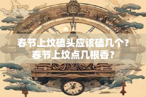 春节上坟磕头应该磕几个？春节上坟点几根香？