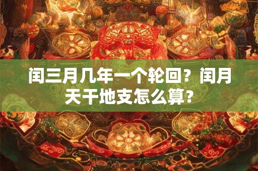 闰三月几年一个轮回？闰月天干地支怎么算？