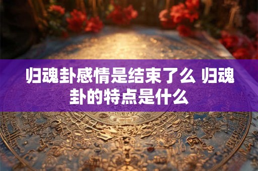 归魂卦感情是结束了么 归魂卦的特点是什么
