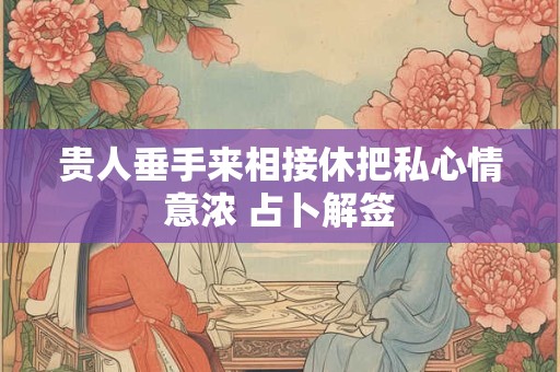 贵人垂手来相接休把私心情意浓 占卜解签