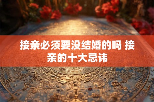 接亲必须要没结婚的吗 接亲的十大忌讳