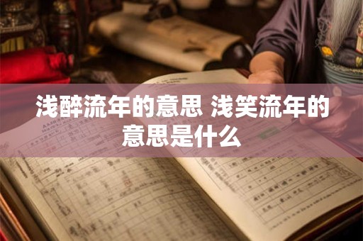浅醉流年的意思 浅笑流年的意思是什么