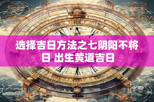 选择吉日方法之七阴阳不将日 出生黄道吉日