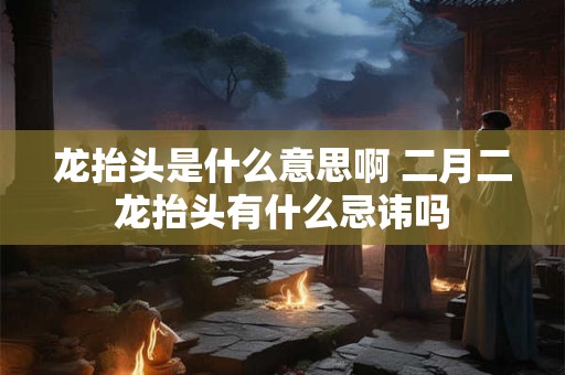 龙抬头是什么意思啊 二月二龙抬头有什么忌讳吗