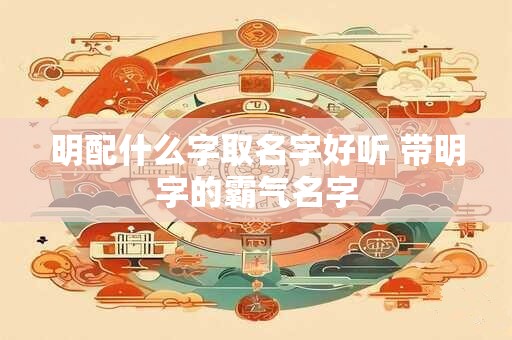 明配什么字取名字好听 带明字的霸气名字