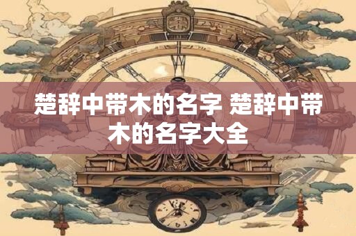 楚辞中带木的名字 楚辞中带木的名字大全