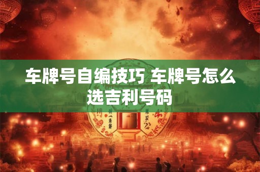 车牌号自编技巧 车牌号怎么选吉利号码