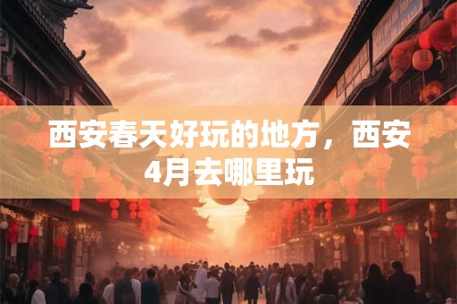 西安春天好玩的地方，西安4月去哪里玩