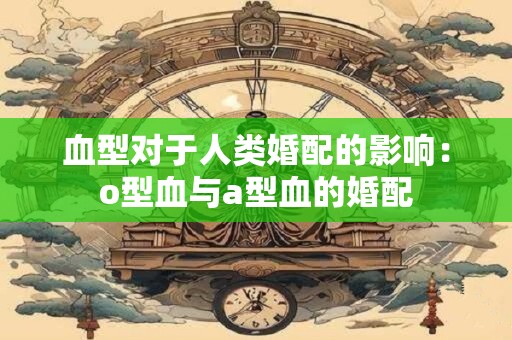 血型对于人类婚配的影响：o型血与a型血的婚配