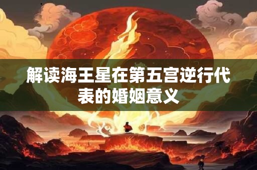 解读海王星在第五宫逆行代表的婚姻意义
