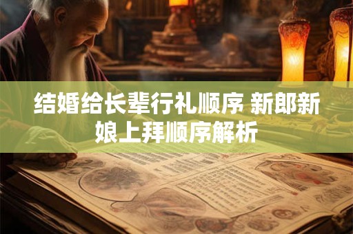 结婚给长辈行礼顺序 新郎新娘上拜顺序解析