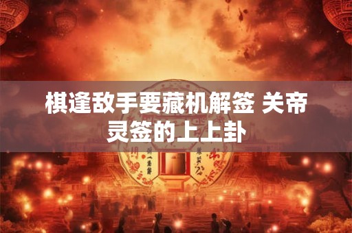 棋逢敌手要藏机解签 关帝灵签的上上卦