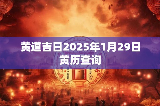 黄道吉日2025年1月29日黄历查询