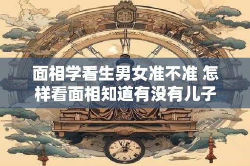 面相学看生男女准不准 怎样看面相知道有没有儿子