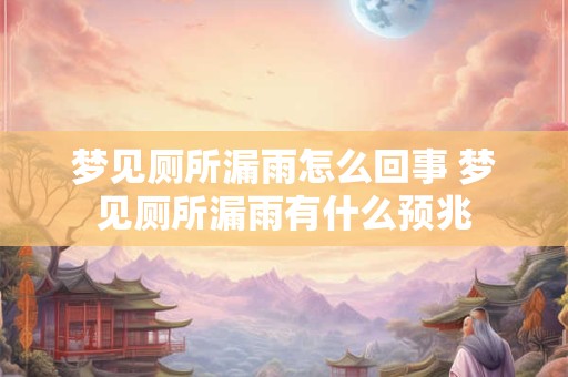 梦见厕所漏雨怎么回事 梦见厕所漏雨有什么预兆